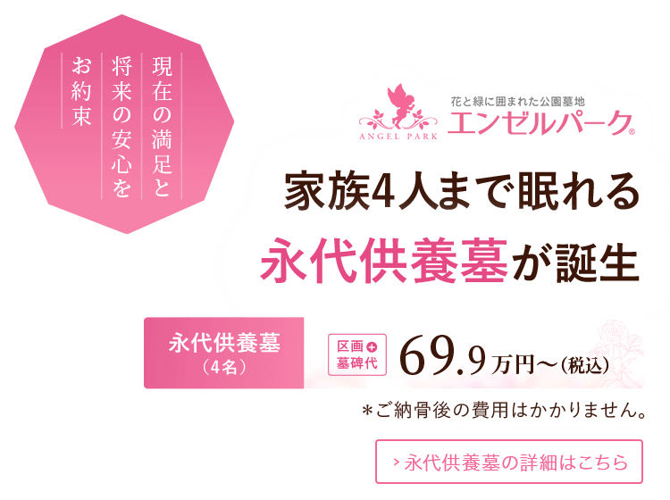 現在の満足と将来の安心をお約束。家族4人まで眠れる永代供養墓が誕生。『永代供養墓（4名）』区画＋墓石代 69.9万円～（税込）※ご納骨後の費用はかかりません